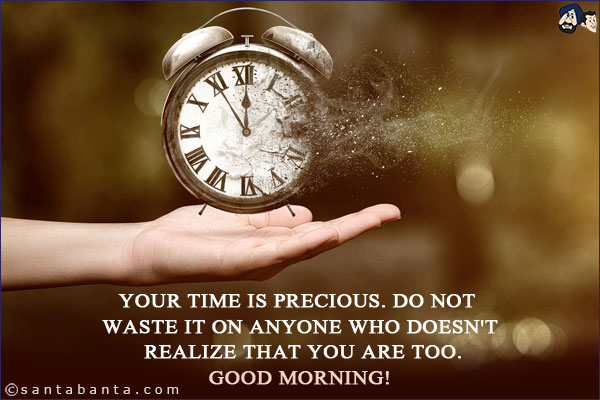 Your time is precious. Do not waste it on anyone who doesn't realize that you are too.<br/>
Good Morning!