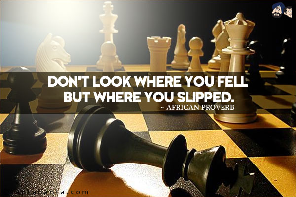 Don't look where you fell but where you slipped.