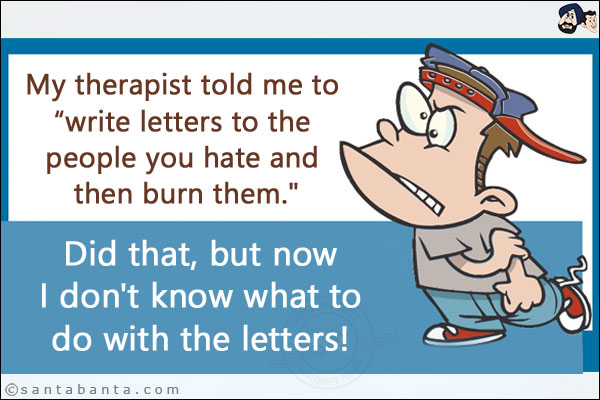 My therapist told me to `write letters to the people you hate and then burn them.`<br/>
Did that, but now I don't know what to do with the letters!