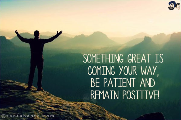 Something great is coming your way, be patient and remain positive!