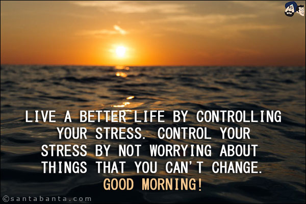 Live a better life by controlling your stress. Control your stress by not worrying about things that you can't change.<br/>
Good Morning!