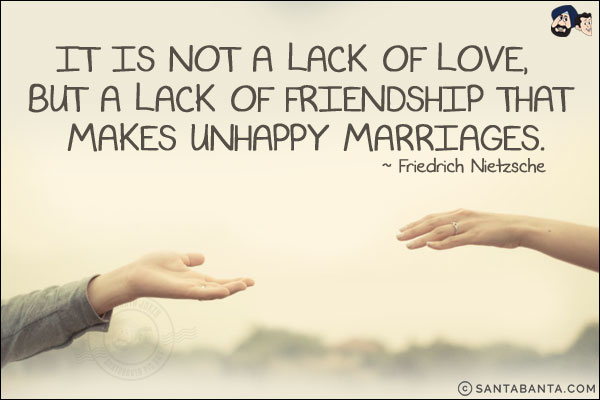 It is not a lack of love, but a lack of friendship that makes unhappy marriages.