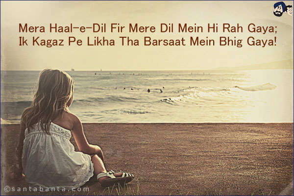 Mera Haal-e-Dil Fir Mere Dil Mein Hi Rah Gaya;<br/>
Ik Kagaz Pe Likha Tha Barsaat Mein Bhig Gaya!