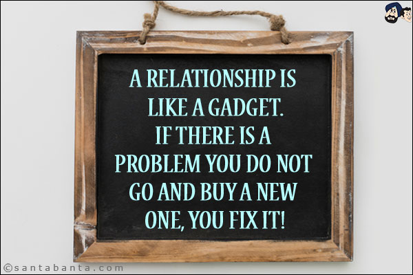 A relationship is like a gadget.<br/>
If there is a problem you do not go and buy a new one, you fix it!