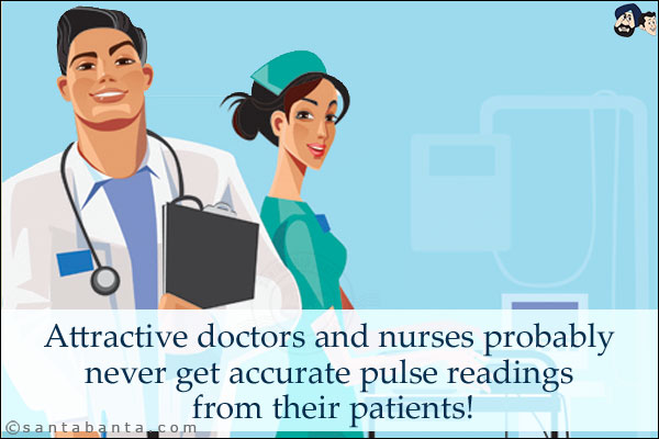 Attractive doctors and nurses probably never get accurate pulse readings from their patients!