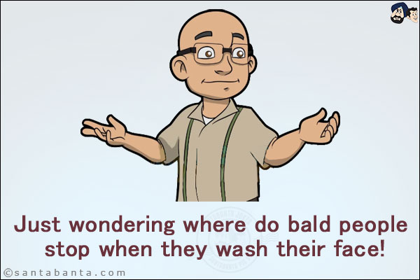 Just wondering where do bald people stop when they wash their face!