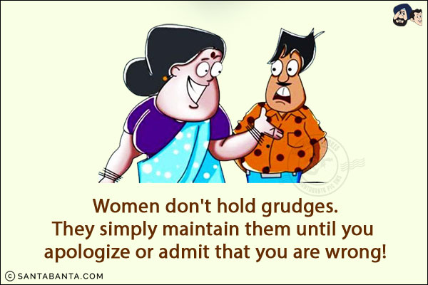 Women don't hold grudges.<br/>
They simply maintain them until you apologize or admit that you are wrong!