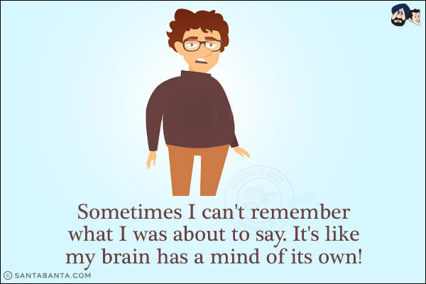 Sometimes I can't remember what I was about to say. It's like my brain has a mind of its own!