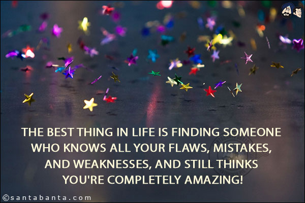 The best thing in life is finding someone who knows all your flaws, mistakes, and weaknesses, and still thinks you're completely amazing!