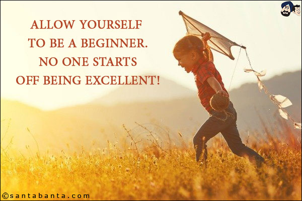 Allow yourself to be a beginner. No one starts off being excellent!