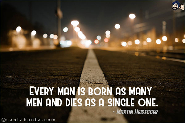 Every man is born as many men and dies as a single one.