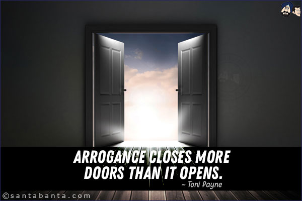 Arrogance closes more doors than it opens.