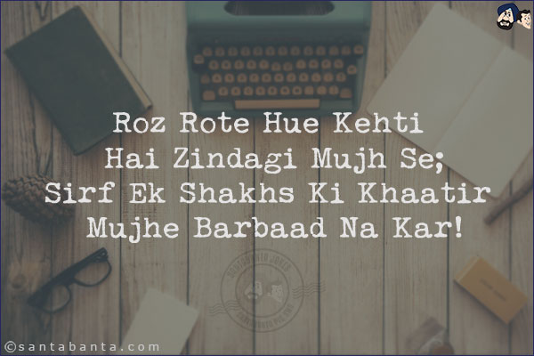 Roz Rote Hue Kehti Hai Zindagi Mujh Se;<br/>
Sirf Ek Shakhs Ki Khaatir Mujhe Barbaad Na Kar!