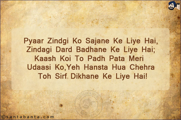 Pyaar Zindgi Ko Sajane Ke Liye Hai,<br/>
Zindagi Dard Badhane Ke Liye Hai;<br/>
Kaash Koi To Padh Pata Meri Udaasi Ko,<br/>
Yeh Hansta Hua Chehra Toh Sirf Dikhane Ke Liye Hai!