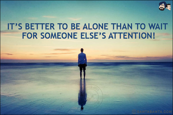 It's better to be alone than to wait for someone else's attention!