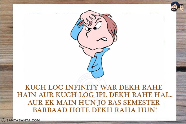 Kuch Log Infinity War Dekh Rahe Hain Aur Kuch Log IPL Dekh Rahe Hai...<br/>
Aur Ek Main Hun Jo Bas Semester Barbaad Hote Dekh Raha Hun!