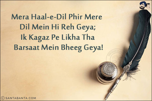 Mera Haal-e-Dil Phir Mere Dil Mein Hi Reh Geya;<br/>
Ik Kagaz Pe Likha Tha Barsaat Mein Bheeg Geya!