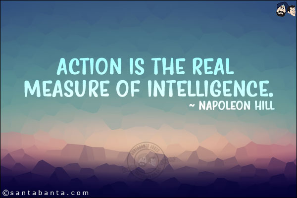 Action is the real measure of intelligence.
