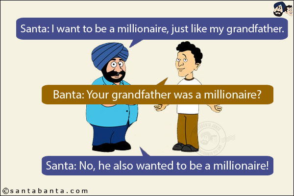 Santa: I want to be a millionaire, just like my grandfather.<br/>
Banta: Your grandfather was a millionaire?<br/>
Santa: No, he also wanted to be a millionaire!