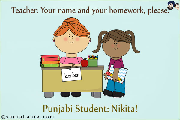 Teacher: Your name and your homework, please.<br/>
Punjabi Student: Nikita!