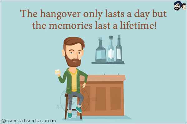 The hangover only lasts a day but the memories last a lifetime!