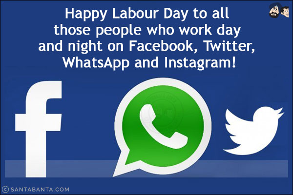 Happy Labour Day to all those people who work day and night on Facebook, Twitter, WhatsApp and Instagram!