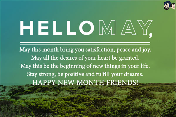 Hello May,<br/>
May this month bring you satisfaction, peace and joy.<br/>
May all the desires of your heart be granted.<br/>
May this be the beginning of new things in your life.<br/>
Stay strong, be positive and fulfill your dreams.<br/>
Happy new month friends!