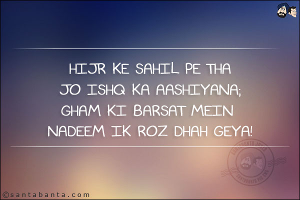 Hijr Ke Sahil Pe Tha Jo Ishq Ka Aashiyana;<br/>
Gham Ki Barsat Mein Nadeem Ik Roz Dhah Geya!