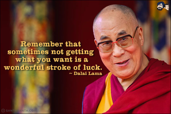 Remember that sometimes not getting what you want is a wonderful stroke of luck.
