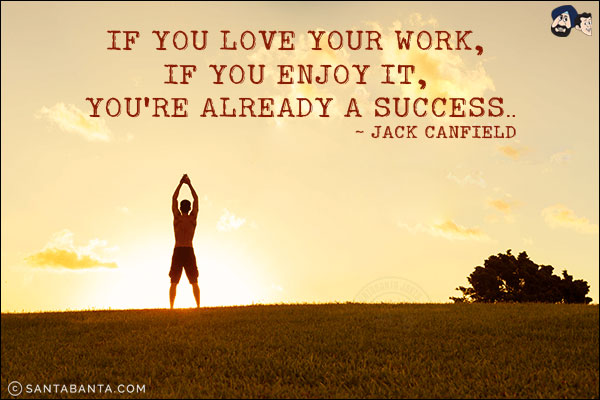 If you love your work, if you enjoy it, you're already a success..