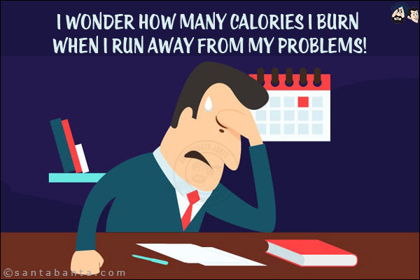 I wonder how many calories I burn when I run away from my problems!