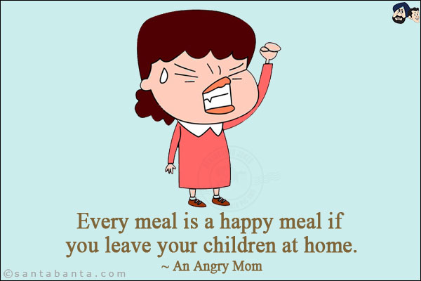 Every meal is a happy meal if you leave your children at home.<br/>
~ An Angry Mom