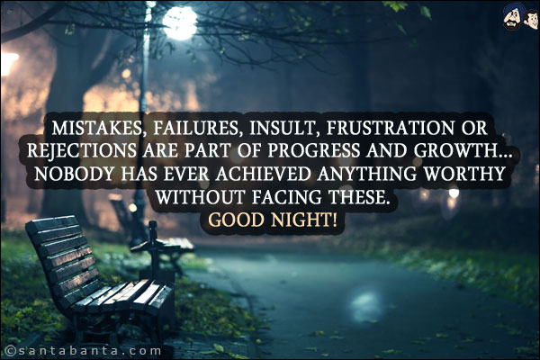 Mistakes, failures, insult, frustration or rejections are part of progress and growth... nobody has ever achieved anything worthy without facing these.<br/>
Good Night!