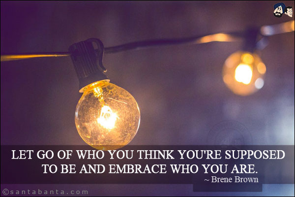 Let go of who you think you're supposed to be and embrace who you are.