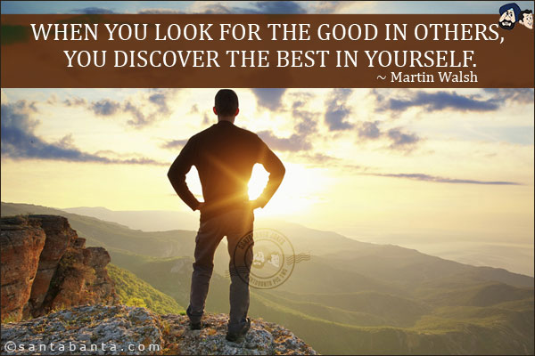 When you look for the good in others, you discover the best in yourself.