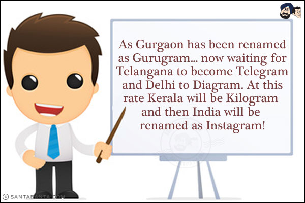 As Gurgaon has been renamed as Gurugram... now waiting for Telangana to become Telegram and Delhi to Diagram. At this rate, Kerala will be Kilogram and then India will be renamed as Instagram!