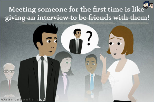 Meeting someone for the first time is like giving an interview to be friends with them!