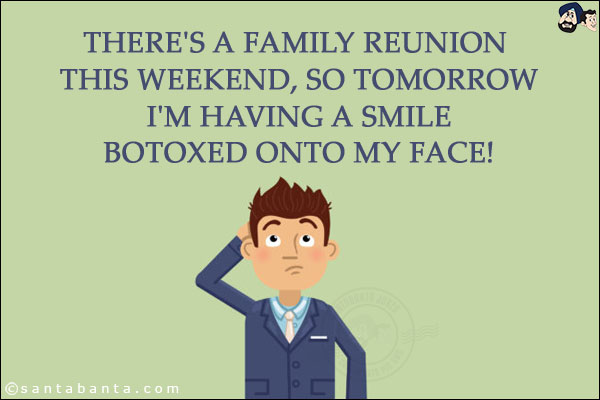 There's a family reunion this weekend, so tomorrow I'm having a smile botoxed onto my face!