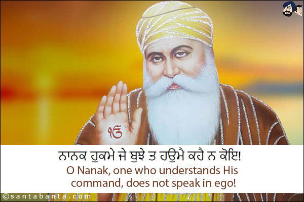 ਨਾਨਕ ਹੁਕਮੇ ਜੇ ਬੁਝੇ ਤ ਹਉਮੈ ਕਹੈ ਨ ਕੋਇ!<br/><br/>

O Nanak, one who understands His command, does not speak in ego!