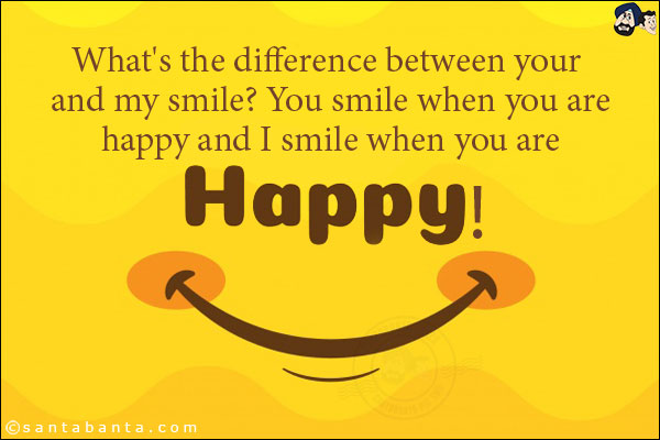 What's the difference between your and my smile?<br/>
You smile when you are happy and I smile when you are happy!