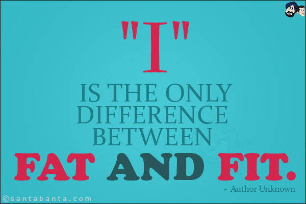 `I` is the only difference between Fat and Fit.