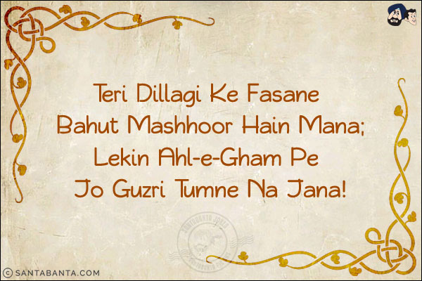 Teri Dillagi Ke Fasane Bahut Mashhoor Hain Mana;<br/>
Lekin Ahl-e-Gham Pe Jo Guzri Tumne Na Jana! 