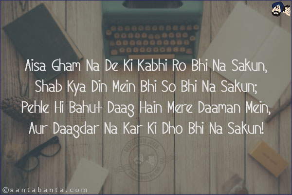 Aisa Gham Na De Ki Kabhi Ro Bhi Na Sakun,<br/>
Shab Kya Din Mein Bhi So Bhi Na Sakun;<br/>
Pehle Hi Bahut Daag Hain Mere Daaman Mein,<br/>
Aur Daagdar Na Kar Ki Dho Bhi Na Sakun!