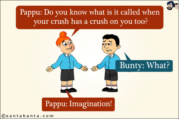 Pappu: Do you know what is it called when your crush has a crush on you too?<br/>
Bunty: What?<br/>
Pappu: Imagination!