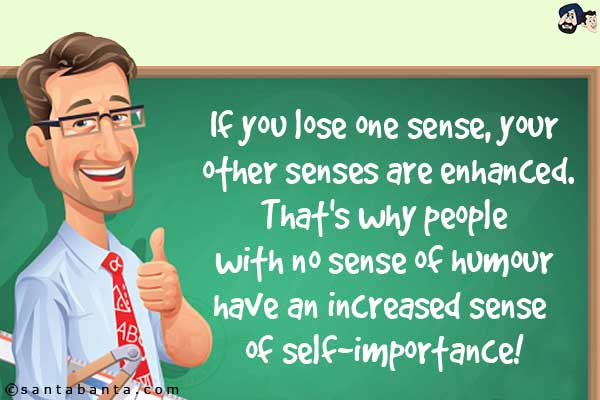 If you lose one sense, your other senses are enhanced.<br/>
That's why people with no sense of humour have an increased sense of self-importance!