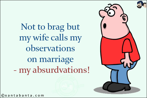 Not to brag but my wife calls my observations on marriage - my absurdvations!