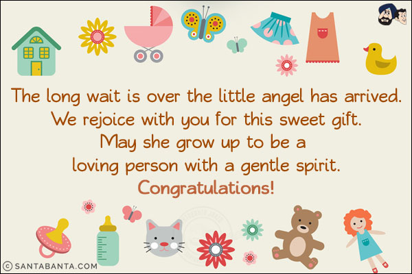 The long wait is over the little angel has arrived.<br/>
We rejoice with you for this sweet gift.<br/>
May she grow up to be a loving person with a gentle spirit.<br/>
Congratulations!