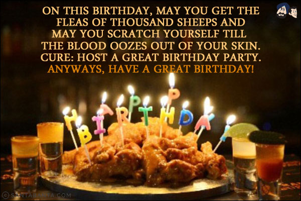 On this birthday, may you get the fleas of thousand sheeps and may you scratch yourself till the blood oozes out of your skin.<br/>
Cure: host a great birthday party.<br/>
Anyways, have a great birthday!