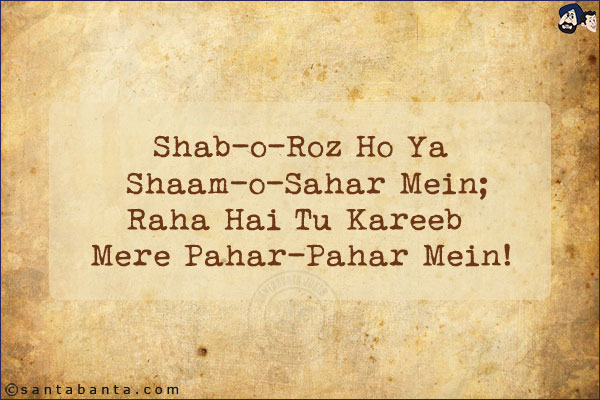 Shab-o-Roz Ho Ya Shaam-o-Sahar Mein;<br/>
Raha Hai Tu Kareeb Mere Pahar-Pahar Mein!