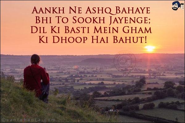 Aankh Ne Ashq Bahaye Bhi To Sookh Jayenge;<br/>
Dil Ki Basti Mein  Gham Ki Dhoop Hai Bahut!